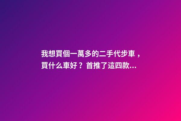 我想買個一萬多的二手代步車，買什么車好？首推了這四款,男女皆可盤！